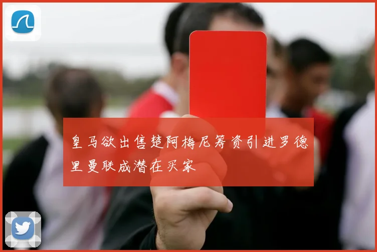 皇马欲出售楚阿梅尼筹资引进罗德里曼联成潜在买家
