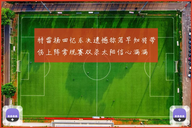 特雷杨回忆东决遗憾称若早知将带伤上阵常规赛双杀太阳信心满满