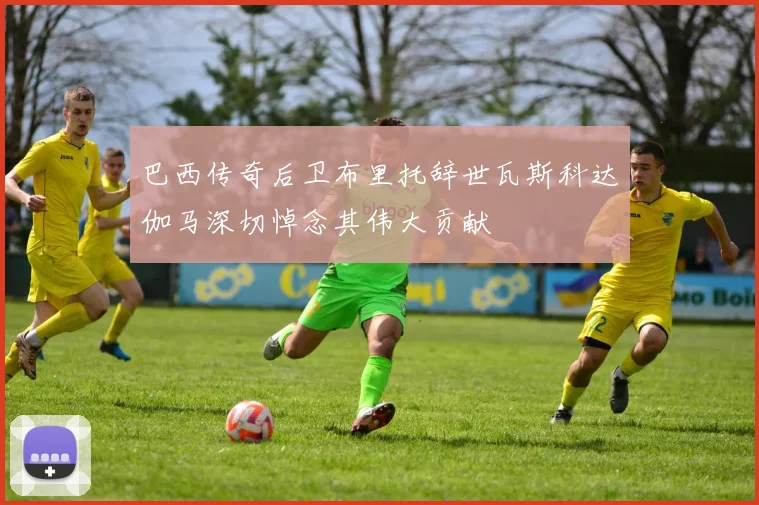 巴西传奇后卫布里托辞世瓦斯科达伽马深切悼念其伟大贡献