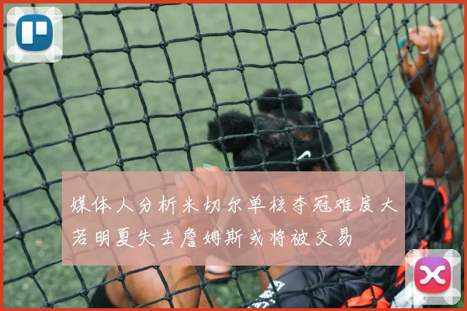 媒体人分析米切尔单核夺冠难度大若明夏失去詹姆斯或将被交易