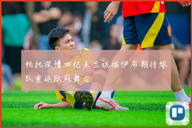 帕托深情回忆米兰祝福伊布期待球队重返欧冠舞台