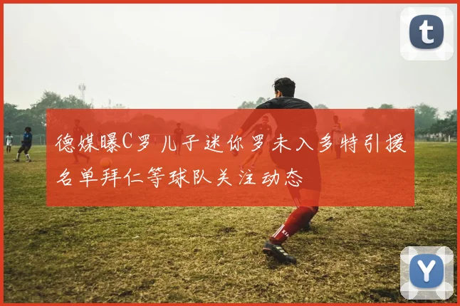 德媒曝C罗儿子迷你罗未入多特引援名单拜仁等球队关注动态
