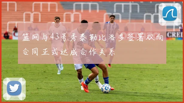 篮网与43号秀泰勒比洛多签署双向合同正式达成合作关系