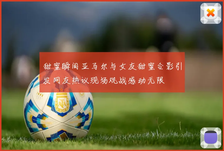 甜蜜瞬间亚马尔与女友甜蜜合影引发网友热议现场观战感动无限