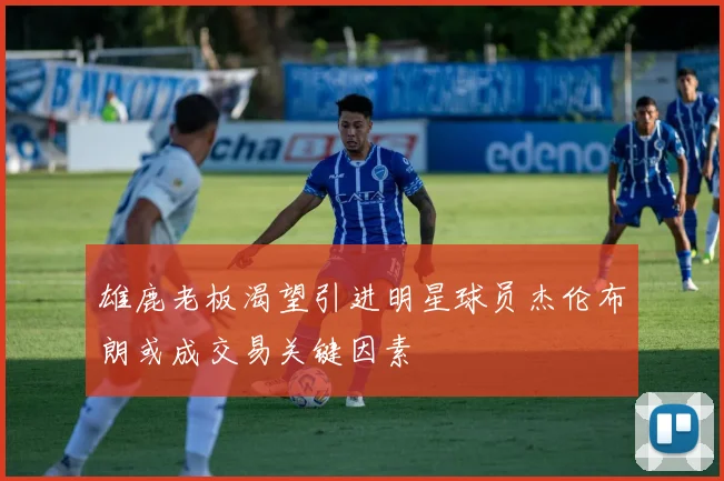 雄鹿老板渴望引进明星球员杰伦布朗或成交易关键因素