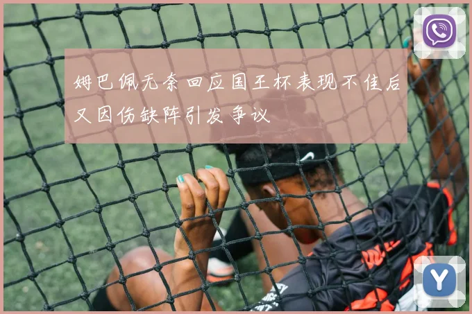姆巴佩无奈回应国王杯表现不佳后又因伤缺阵引发争议