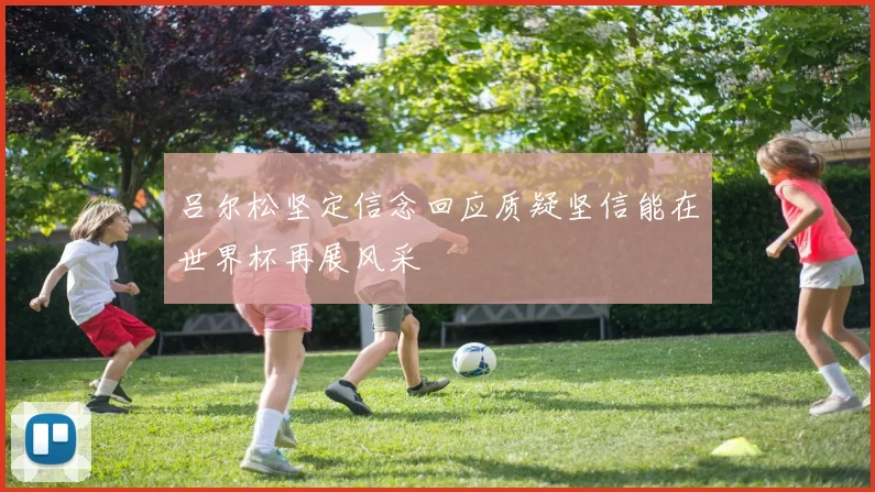 吕尔松坚定信念回应质疑坚信能在世界杯再展风采