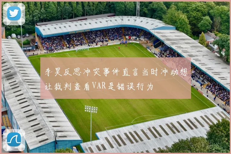 李昊反思冲突事件直言当时冲动想让裁判查看VAR是错误行为