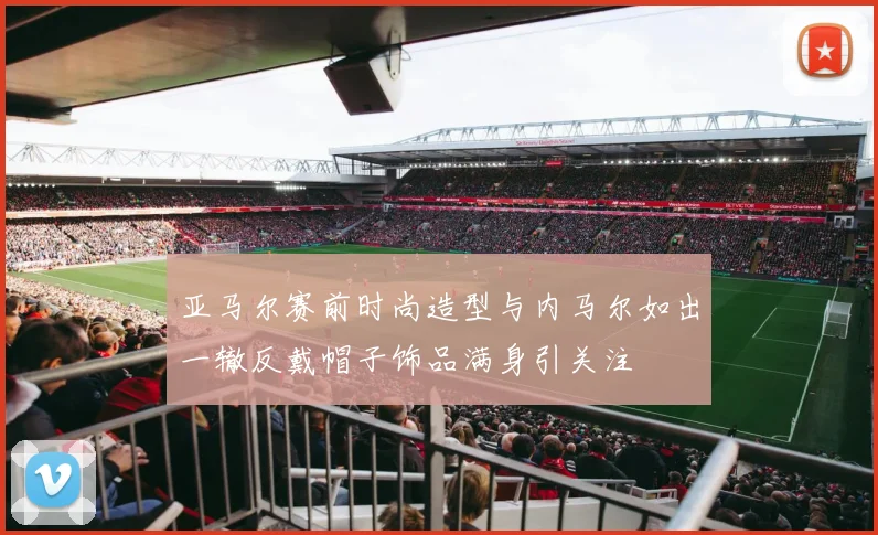 亚马尔赛前时尚造型与内马尔如出一辙反戴帽子饰品满身引关注