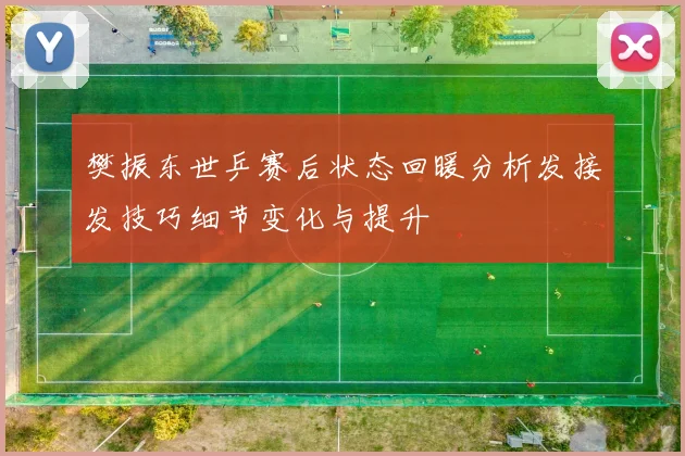 樊振东世乒赛后状态回暖分析发接发技巧细节变化与提升