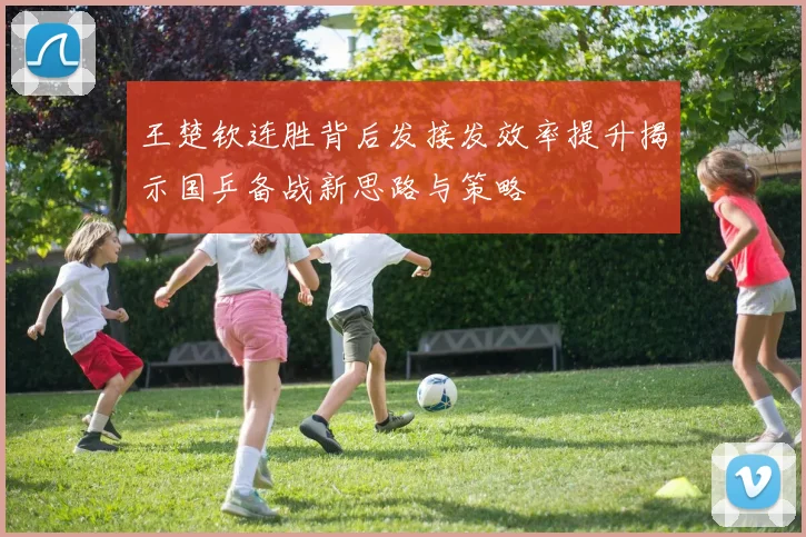 王楚钦连胜背后发接发效率提升揭示国乒备战新思路与策略