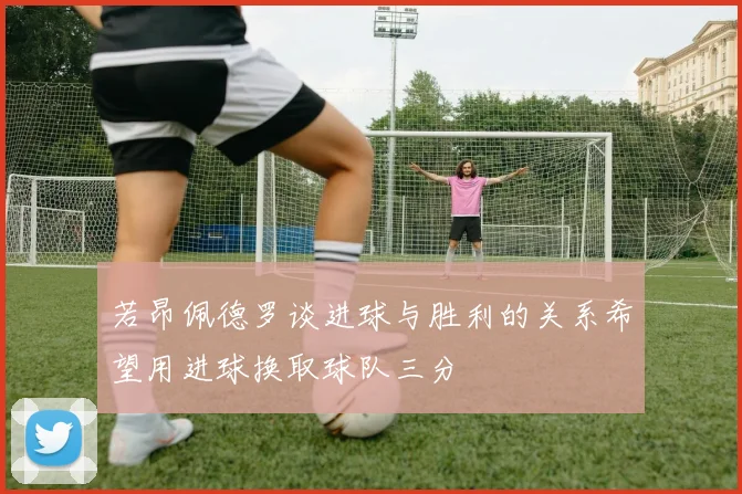若昂佩德罗谈进球与胜利的关系希望用进球换取球队三分