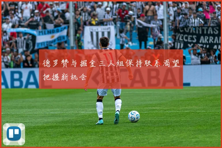 德罗赞与掘金三人组保持联系渴望把握新机会
