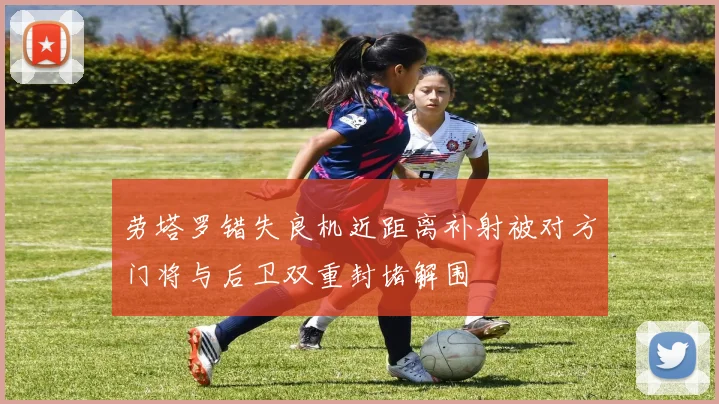 劳塔罗错失良机近距离补射被对方门将与后卫双重封堵解围