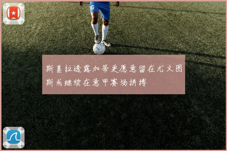 斯基拉透露加蒂更愿意留在尤文图斯或继续在意甲赛场拼搏