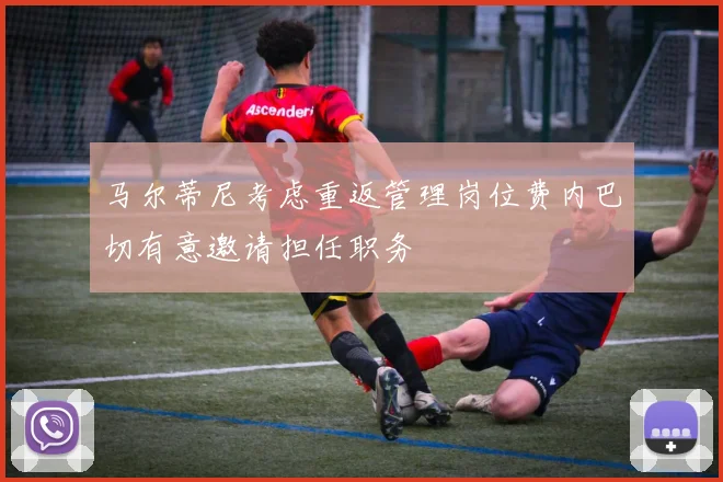 马尔蒂尼考虑重返管理岗位费内巴切有意邀请担任职务
