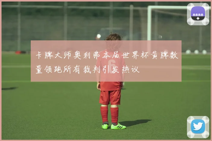 卡牌大师奥利弗本届世界杯黄牌数量领跑所有裁判引发热议
