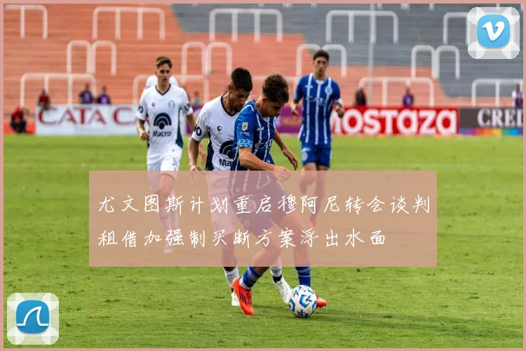 尤文图斯计划重启穆阿尼转会谈判租借加强制买断方案浮出水面