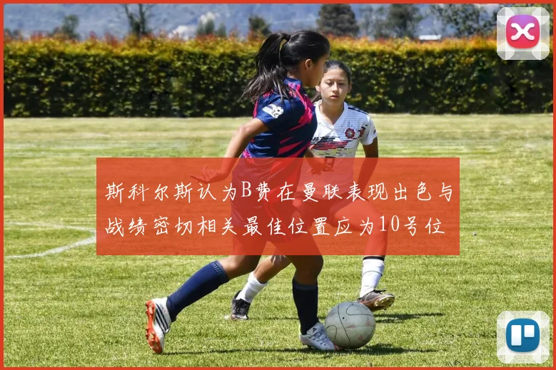 斯科尔斯认为B费在曼联表现出色与战绩密切相关最佳位置应为10号位