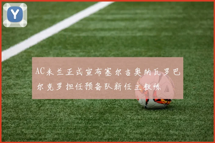 AC米兰正式宣布塞尔吉奥纳瓦罗巴尔克罗担任预备队新任主教练