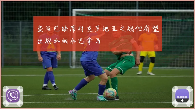 查洛巴缺席对克罗地亚之战但有望出战加纳和巴拿马