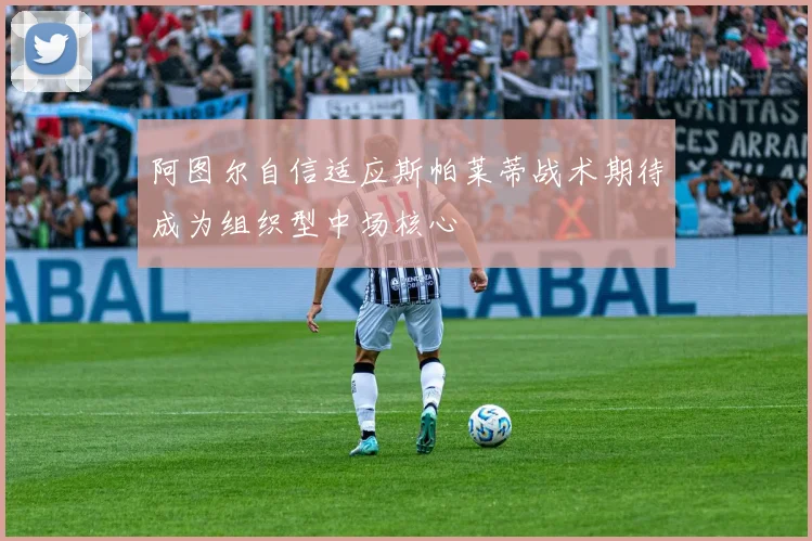 阿图尔自信适应斯帕莱蒂战术期待成为组织型中场核心