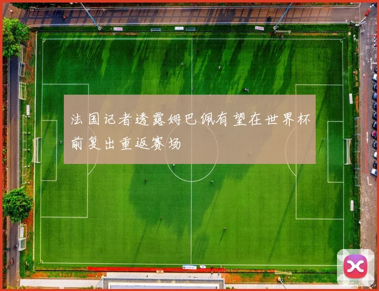 法国记者透露姆巴佩有望在世界杯前复出重返赛场