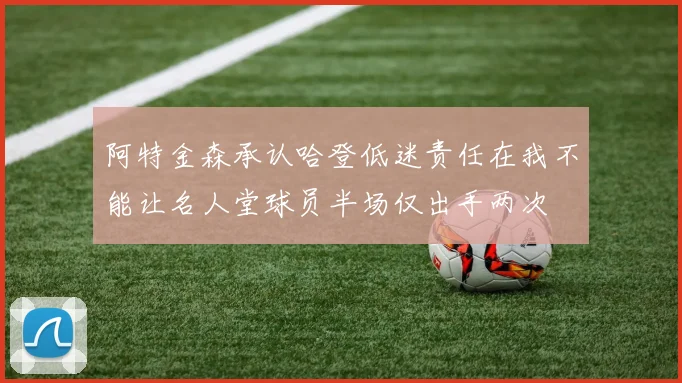 阿特金森承认哈登低迷责任在我不能让名人堂球员半场仅出手两次