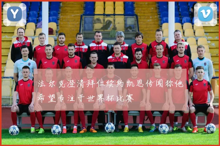 法尔克澄清拜仁续约凯恩传闻称他希望专注于世界杯比赛