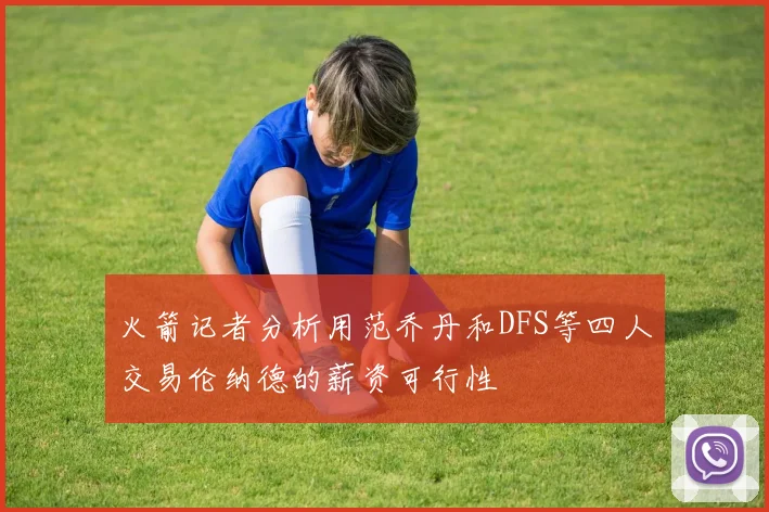 火箭记者分析用范乔丹和DFS等四人交易伦纳德的薪资可行性