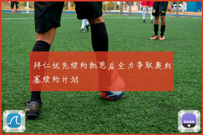 拜仁优先续约凯恩后全力争取奥利塞续约计划