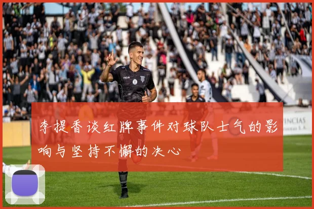 李提香谈红牌事件对球队士气的影响与坚持不懈的决心