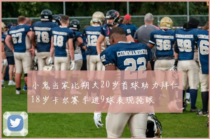 小鬼当家比朔夫20岁首球助力拜仁18岁卡尔赛季进9球表现抢眼